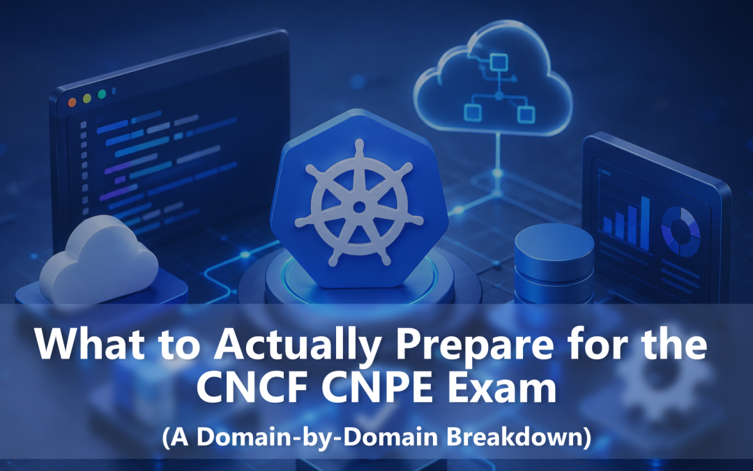 What to Actually Prepare for the CNCF CNPE Exam (A Domain-by-Domain Breakdown)